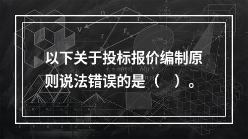 以下关于投标报价编制原则说法错误的是（　）。