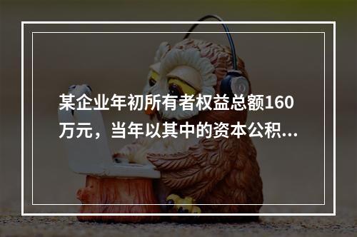 某企业年初所有者权益总额160万元，当年以其中的资本公积转增