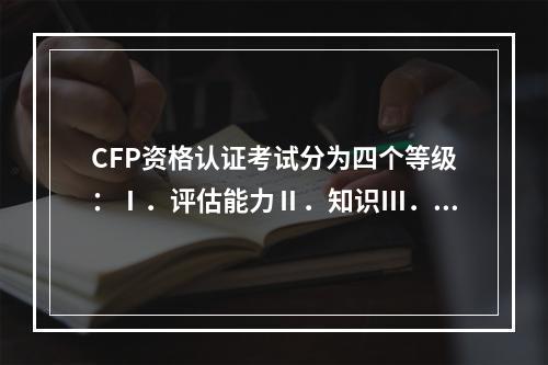 CFP资格认证考试分为四个等级：Ⅰ．评估能力Ⅱ．知识Ⅲ．分析