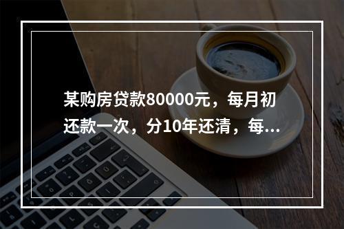 某购房贷款80000元，每月初还款一次，分10年还清，每次还