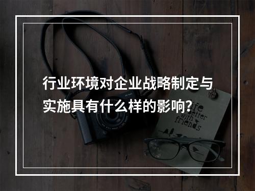 行业环境对企业战略制定与实施具有什么样的影响？