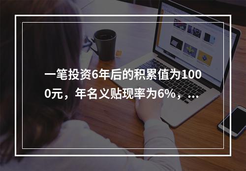 一笔投资6年后的积累值为1000元，年名义贴现率为6%，每半