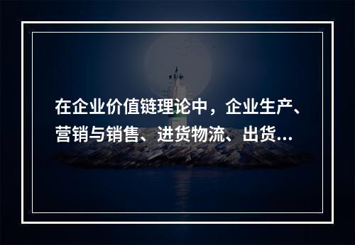 在企业价值链理论中，企业生产、营销与销售、进货物流、出货物