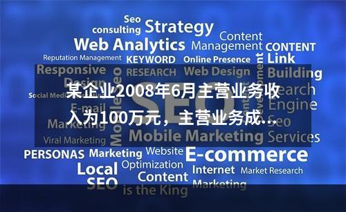 某企业2008年6月主营业务收入为100万元，主营业务成本为