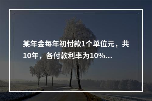 某年金每年初付款1个单位元，共10年，各付款利率为10%，各