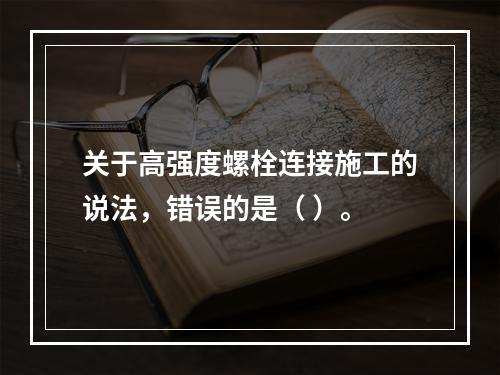 关于高强度螺栓连接施工的说法，错误的是（ ）。