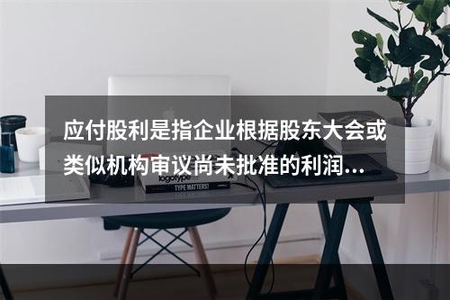 应付股利是指企业根据股东大会或类似机构审议尚未批准的利润分配