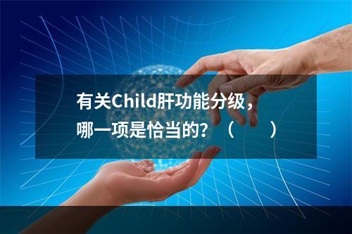 有关Child肝功能分级，哪一项是恰当的？（　　）