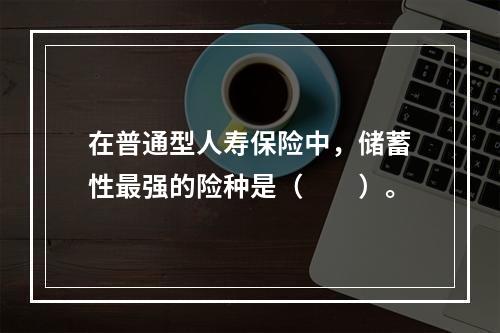 在普通型人寿保险中，储蓄性最强的险种是（　　）。