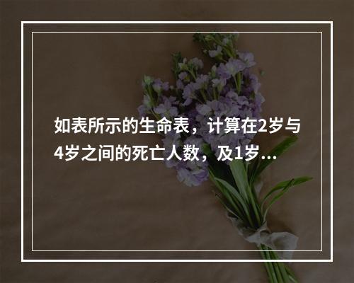 如表所示的生命表，计算在2岁与4岁之间的死亡人数，及1岁的人