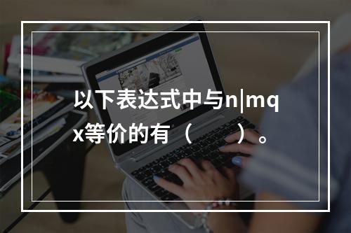 以下表达式中与n|mqx等价的有（　　）。