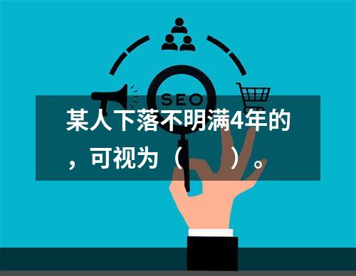 某人下落不明满4年的，可视为（　　）。