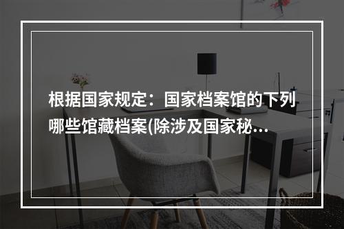 根据国家规定：国家档案馆的下列哪些馆藏档案(除涉及国家秘密、