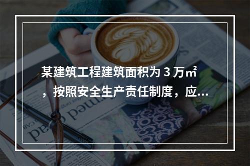 某建筑工程建筑面积为 3 万㎡，按照安全生产责任制度，应配备