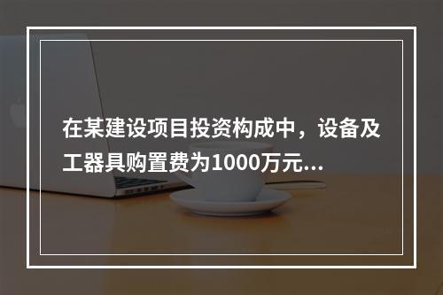 在某建设项目投资构成中，设备及工器具购置费为1000万元，建