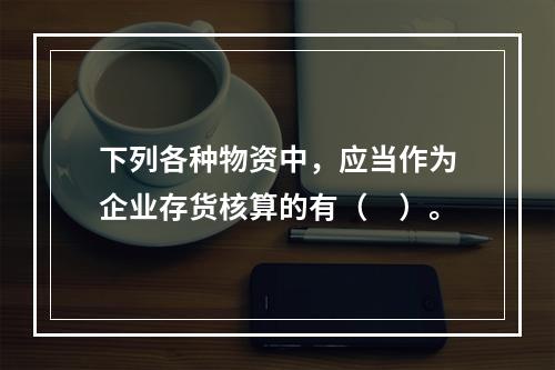 下列各种物资中，应当作为企业存货核算的有（　）。