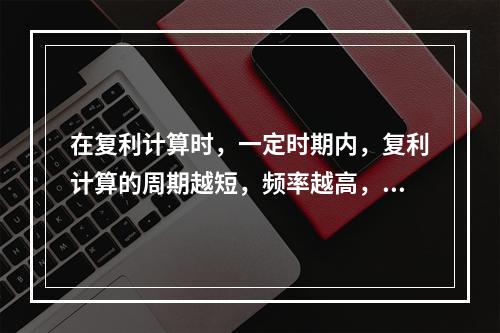 在复利计算时，一定时期内，复利计算的周期越短，频率越高，那么