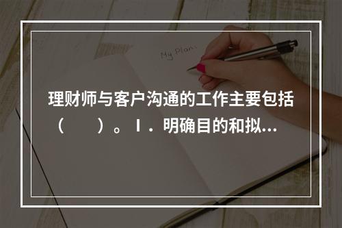 理财师与客户沟通的工作主要包括（　　）。Ⅰ．明确目的和拟订内