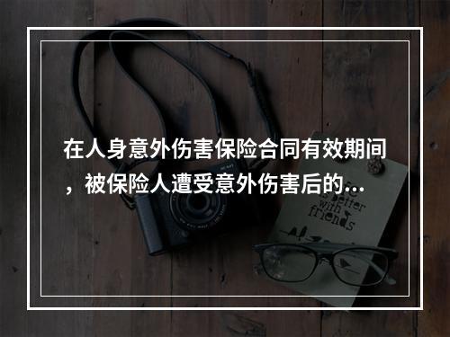 在人身意外伤害保险合同有效期间，被保险人遭受意外伤害后的一定