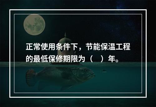 正常使用条件下，节能保温工程的最低保修期限为（　）年。