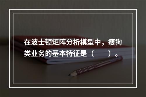 在波士顿矩阵分析模型中，瘦狗类业务的基本特征是（　　）。