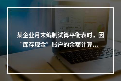 某企业月末编制试算平衡表时，因“库存现金”账户的余额计算不正