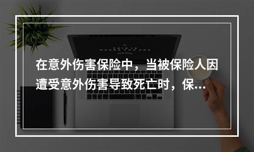 在意外伤害保险中，当被保险人因遭受意外伤害导致死亡时，保险人