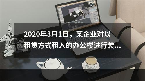 2020年3月1日，某企业对以租赁方式租入的办公楼进行装修，