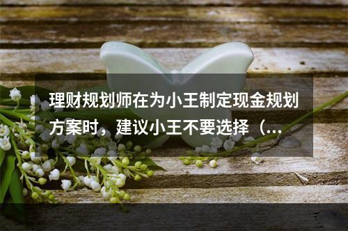 理财规划师在为小王制定现金规划方案时，建议小王不要选择（　　