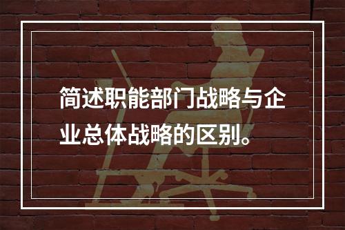 简述职能部门战略与企业总体战略的区别。