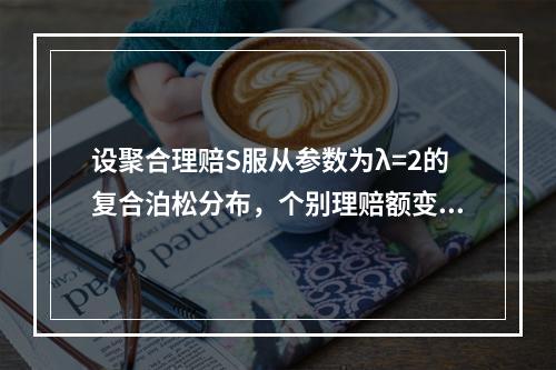 设聚合理赔S服从参数为λ=2的复合泊松分布，个别理赔额变量X