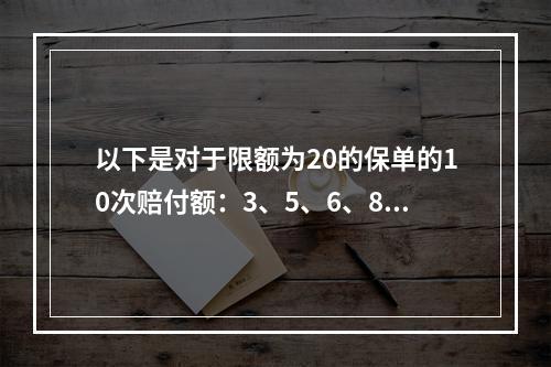 以下是对于限额为20的保单的10次赔付额：3、5、6、8、9