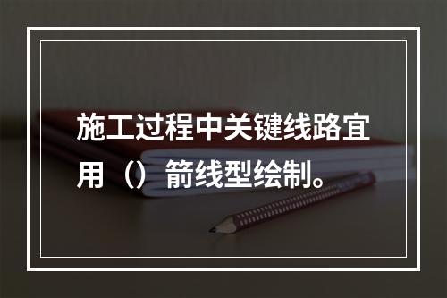 施工过程中关键线路宜用（）箭线型绘制。