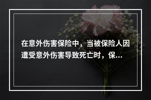 在意外伤害保险中，当被保险人因遭受意外伤害导致死亡时，保险人