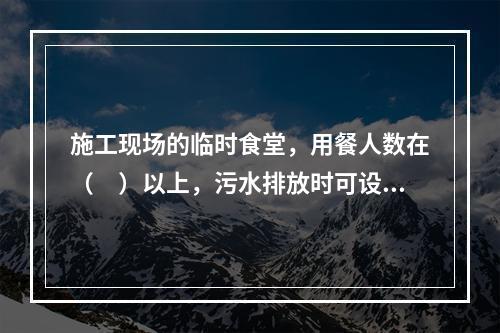 施工现场的临时食堂，用餐人数在（　）以上，污水排放时可设置简