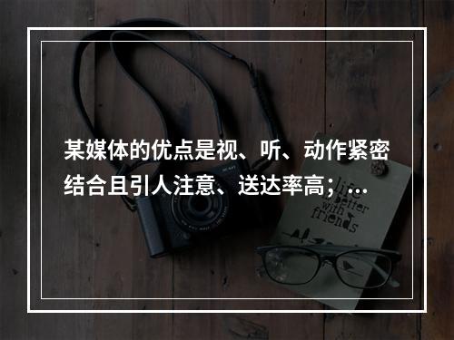 某媒体的优点是视、听、动作紧密结合且引人注意、送达率高；其