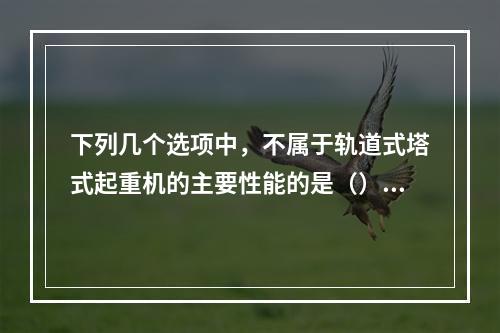 下列几个选项中，不属于轨道式塔式起重机的主要性能的是（）。