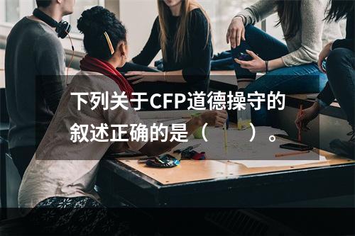 下列关于CFP道德操守的叙述正确的是（　　）。