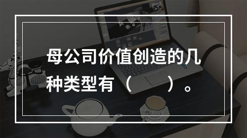 母公司价值创造的几种类型有（　　）。