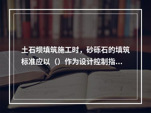 土石坝填筑施工时，砂砾石的填筑标准应以（）作为设计控制指标。