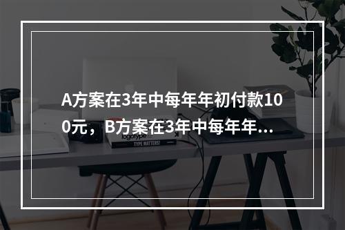 A方案在3年中每年年初付款100元，B方案在3年中每年年末付