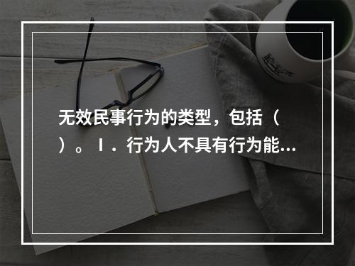 无效民事行为的类型，包括（　　）。Ⅰ．行为人不具有行为能力的