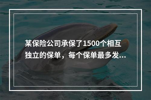 某保险公司承保了1500个相互独立的保单，每个保单最多发生一