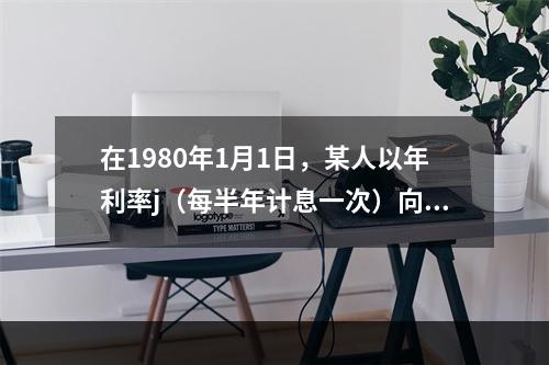 在1980年1月1日，某人以年利率j（每半年计息一次）向X银