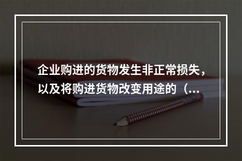 企业购进的货物发生非正常损失，以及将购进货物改变用途的（如用