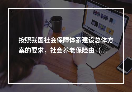 按照我国社会保障体系建设总体方案的要求，社会养老保险由（　　