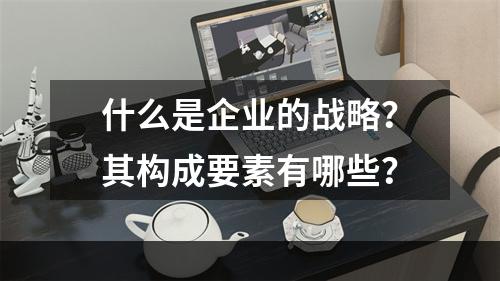 什么是企业的战略？其构成要素有哪些？