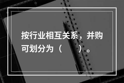 按行业相互关系，并购可划分为（　　）。