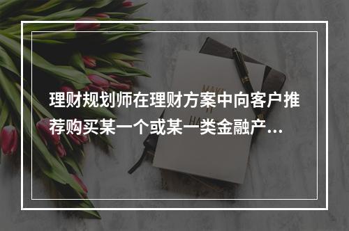 理财规划师在理财方案中向客户推荐购买某一个或某一类金融产品时