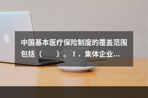 中国基本医疗保险制度的覆盖范围包括（　　）。Ⅰ．集体企业Ⅱ．